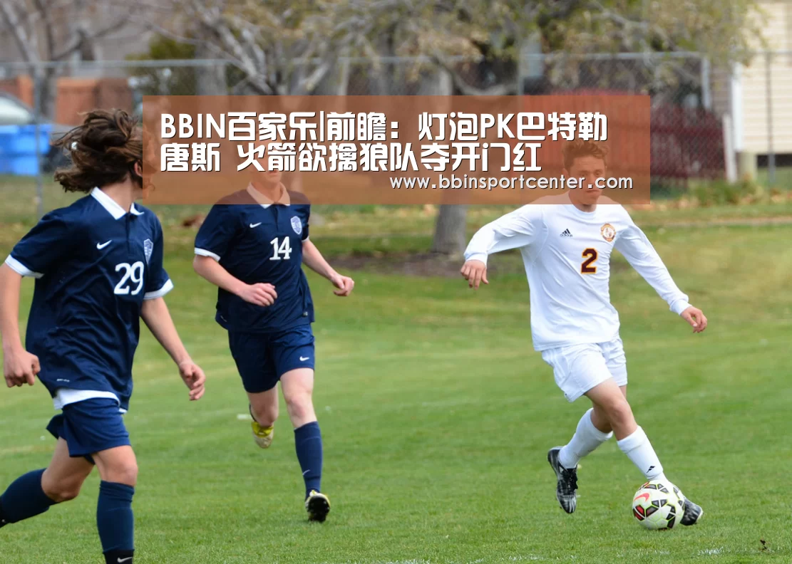 BBIN百家乐|前瞻:灯泡PK巴特勒唐斯 火箭欲擒狼队夺开门红(图3) BBIN下载