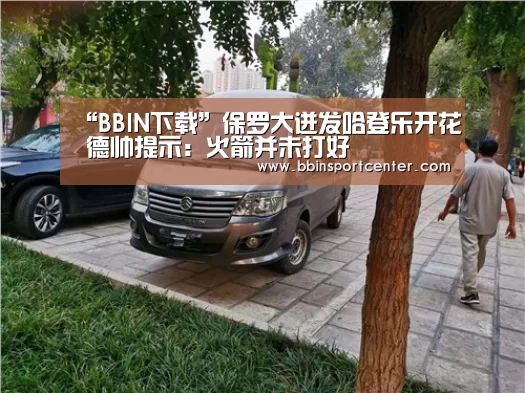 “BBIN下载”保罗大迸发哈登乐开花 德帅提示:火箭并未打好(图1) BBIN百家乐